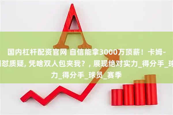 国内杠杆配资官网 自信能拿3000万顶薪！卡姆-托马斯回怼质疑, 凭啥双人包夹我？, 展现绝对实力_得分手_球员_赛季