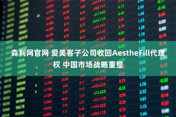森利网官网 爱美客子公司收回AestheFill代理权 中国市场战略重整