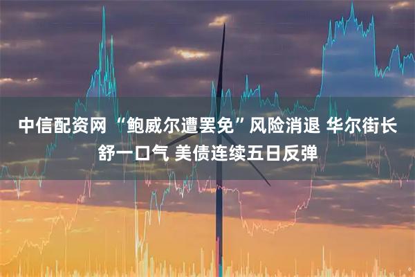 中信配资网 “鲍威尔遭罢免”风险消退 华尔街长舒一口气 美债连续五日反弹
