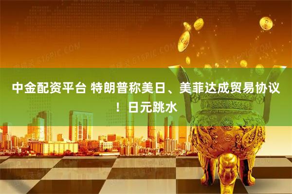 中金配资平台 特朗普称美日、美菲达成贸易协议!日元跳水