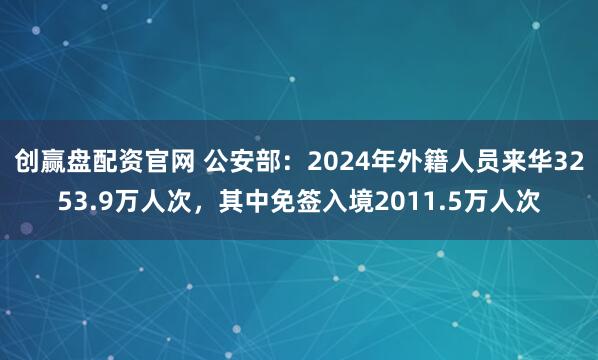 创赢盘配资官网 公安部：2024年外籍人员来华3253.9万人次，其中免签入境2011.5万人次