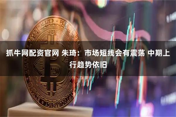 抓牛网配资官网 朱琦：市场短线会有震荡 中期上行趋势依旧