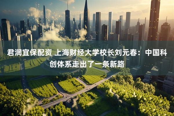 君润宜保配资 上海财经大学校长刘元春：中国科创体系走出了一条新路