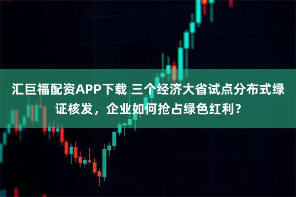汇巨福配资APP下载 三个经济大省试点分布式绿证核发，企业如何抢占绿色红利？