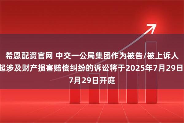 希恩配资官网 中交一公局集团作为被告/被上诉人的1起涉及财产损害赔偿纠纷的诉讼将于2025年7月29日开庭