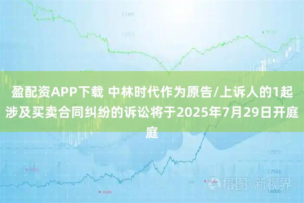 盈配资APP下载 中林时代作为原告/上诉人的1起涉及买卖合同纠纷的诉讼将于2025年7月29日开庭