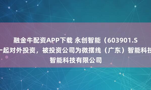 融金牛配资APP下载 永创智能（603901.SH）新增一起对外投资，被投资公司为微摆线（广东）智能科技有限公司