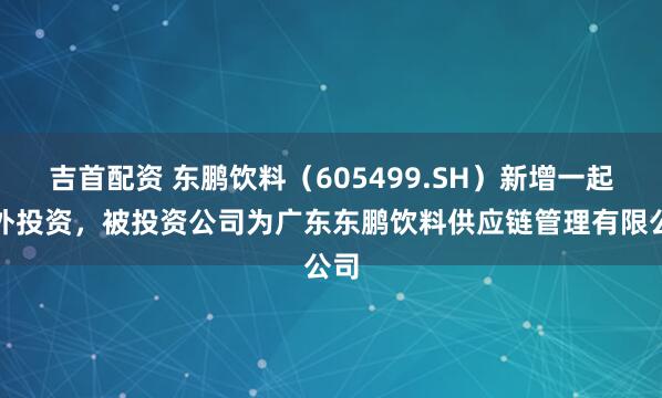 吉首配资 东鹏饮料（605499.SH）新增一起对外投资，被投资公司为广东东鹏饮料供应链管理有限公司