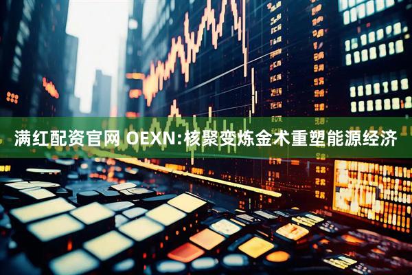 满红配资官网 OEXN:核聚变炼金术重塑能源经济