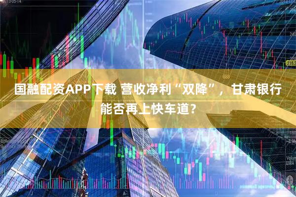 国融配资APP下载 营收净利“双降”，甘肃银行能否再上快车道？