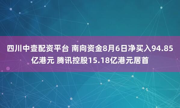 四川中壹配资平台 南向资金8月6日净买入94.85亿港元 腾讯控股15.18亿港元居首