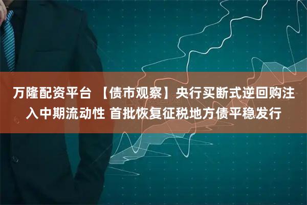 万隆配资平台 【债市观察】央行买断式逆回购注入中期流动性 首批恢复征税地方债平稳发行