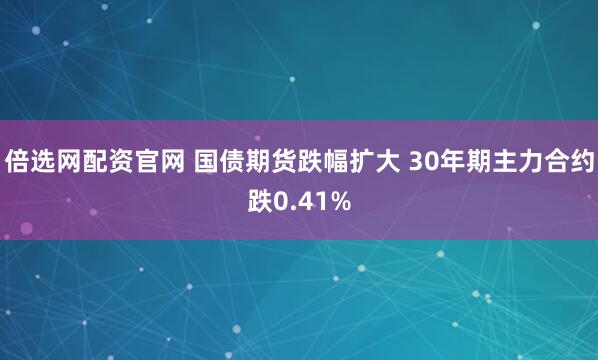 倍选网配资官网 国债期货跌幅扩大 30年期主力合约跌0.41%