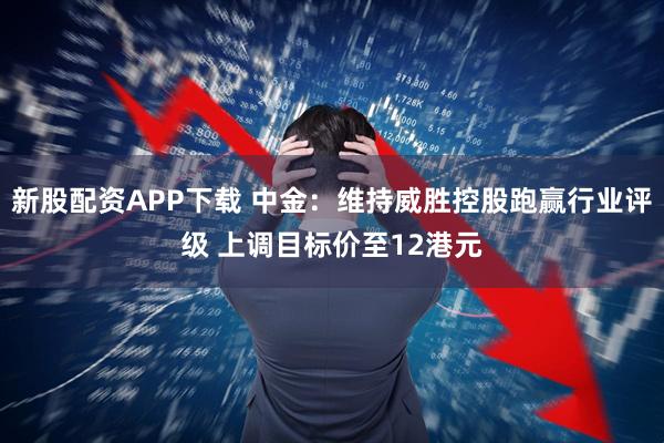新股配资APP下载 中金：维持威胜控股跑赢行业评级 上调目标价至12港元