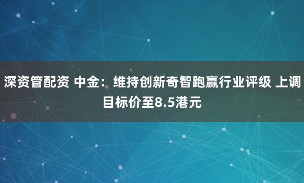 深资管配资 中金：维持创新奇智跑赢行业评级 上调目标价至8.5港元