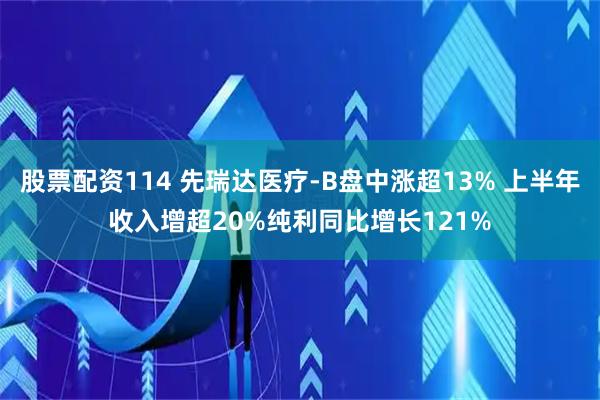 股票配资114 先瑞达医疗-B盘中涨超13% 上半年收入增超20%纯利同比增长121%