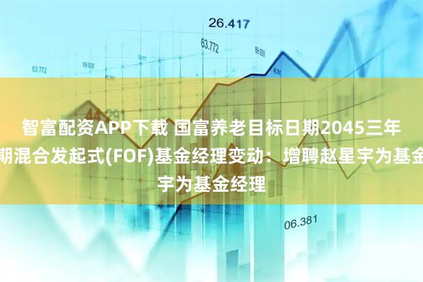 智富配资APP下载 国富养老目标日期2045三年持有期混合发起式(FOF)基金经理变动：增聘赵星宇为基金经理