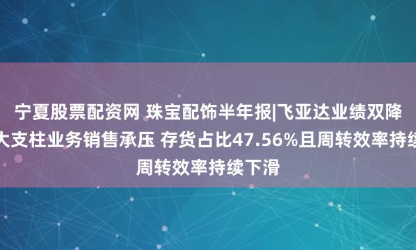 宁夏股票配资网 珠宝配饰半年报|飞亚达业绩双降、两大支柱业务销售承压 存货占比47.56%且周转效率持续下滑
