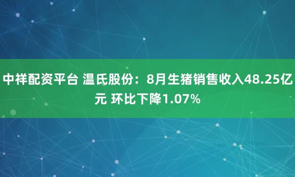 中祥配资平台 温氏股份：8月生猪销售收入48.25亿元 环比下降1.07%