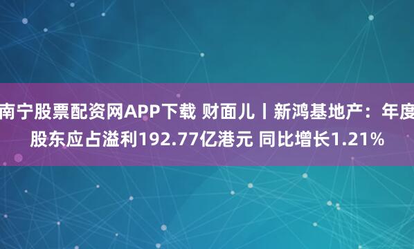 南宁股票配资网APP下载 财面儿丨新鸿基地产：年度股东应占溢利192.77亿港元 同比增长1.21%