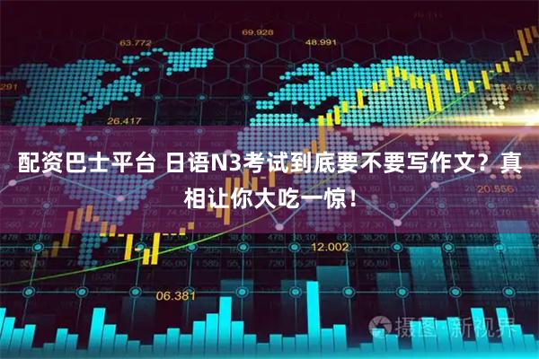 配资巴士平台 日语N3考试到底要不要写作文？真相让你大吃一惊！