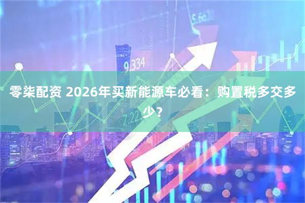 零柒配资 2026年买新能源车必看：购置税多交多少？