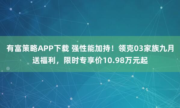 有富策略APP下载 强性能加持！领克03家族九月送福利，限时专享价10.98万元起