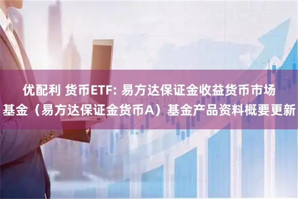 优配利 货币ETF: 易方达保证金收益货币市场基金（易方达保证金货币A）基金产品资料概要更新