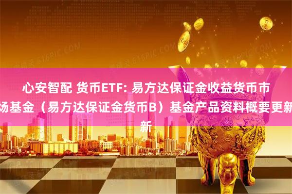 心安智配 货币ETF: 易方达保证金收益货币市场基金（易方达保证金货币B）基金产品资料概要更新