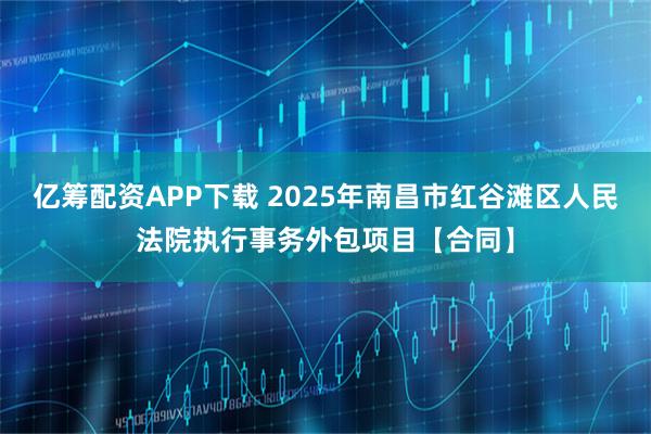 亿筹配资APP下载 2025年南昌市红谷滩区人民法院执行事务外包项目【合同】