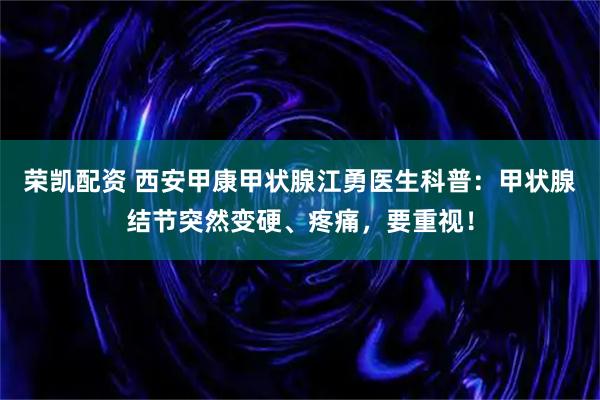 荣凯配资 西安甲康甲状腺江勇医生科普：甲状腺结节突然变硬、疼痛，要重视！