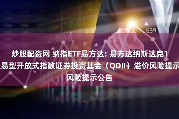 炒股配资网 纳指ETF易方达: 易方达纳斯达克100交易型开放式指数证券投资基金（QDII）溢价风险提示公告