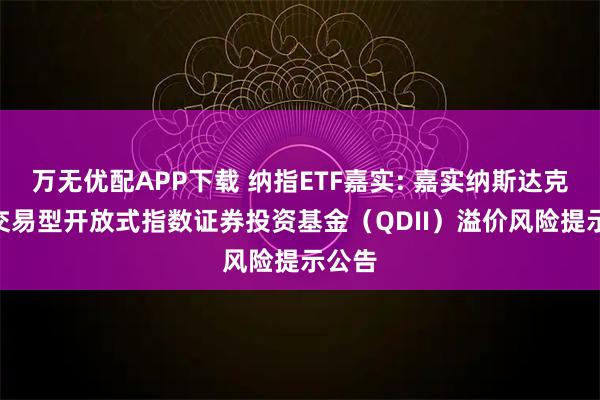 万无优配APP下载 纳指ETF嘉实: 嘉实纳斯达克100交易型开放式指数证券投资基金（QDII）溢价风险提示公告