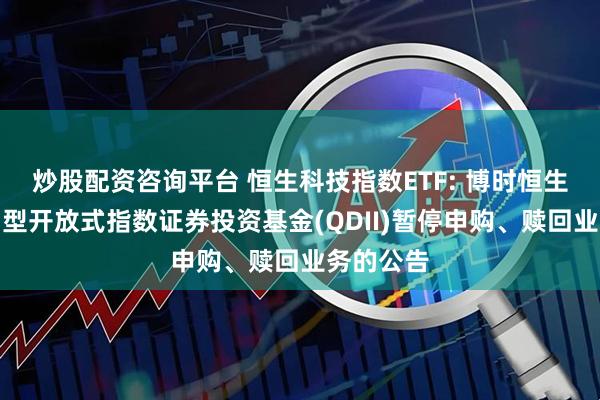 炒股配资咨询平台 恒生科技指数ETF: 博时恒生科技交易型开放式指数证券投资基金(QDII)暂停申购、赎回业务的公告