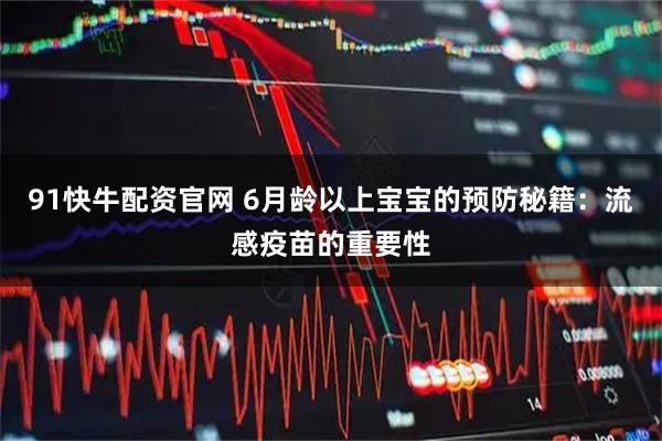 91快牛配资官网 6月龄以上宝宝的预防秘籍:流感疫苗的重要性