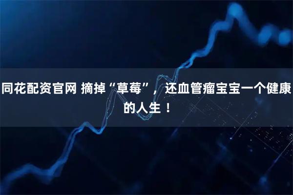 同花配资官网 摘掉“草莓”，还血管瘤宝宝一个健康的人生 ！