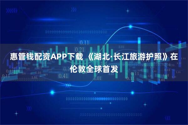 惠管钱配资APP下载 《湖北·长江旅游护照》在伦敦全球首发