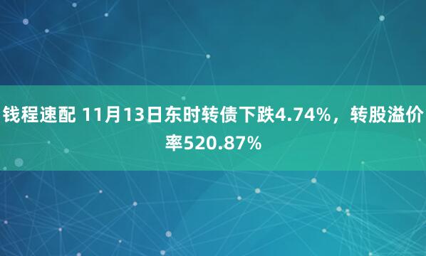 钱程速配 11月13日东时转债下跌4.74%，转股溢价率520.87%
