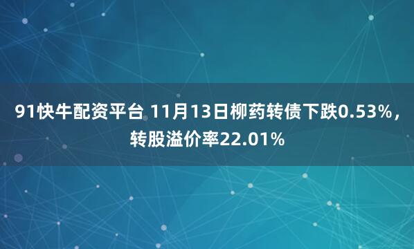 91快牛配资平台 11月13日柳药转债下跌0.53%，转股溢价率22.01%