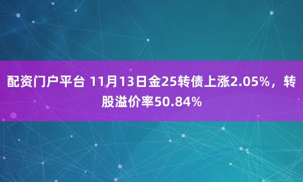 配资门户平台 11月13日金25转债上涨2.05%，转股溢价率50.84%