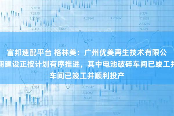 富邦速配平台 格林美：广州优美再生技术有限公司项目一期建设正按计划有序推进，其中电池破碎车间已竣工并顺利投产