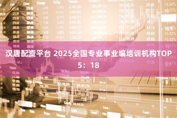 汉唐配资平台 2025全国专业事业编培训机构TOP5：18