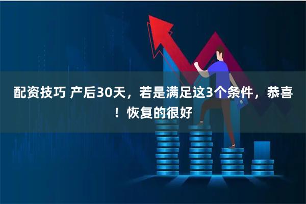 配资技巧 产后30天，若是满足这3个条件，恭喜！恢复的很好