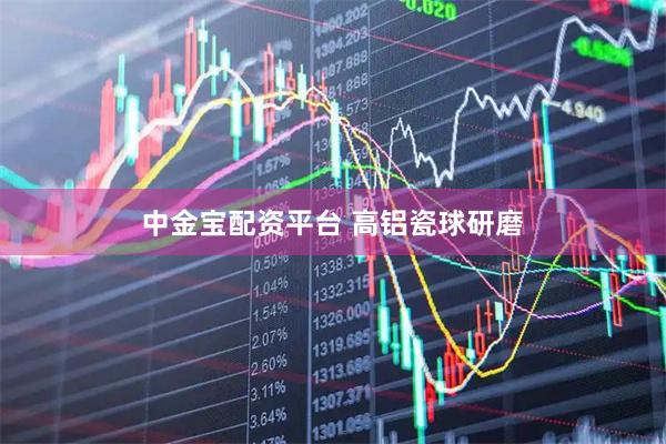 中金宝配资平台 高铝瓷球研磨