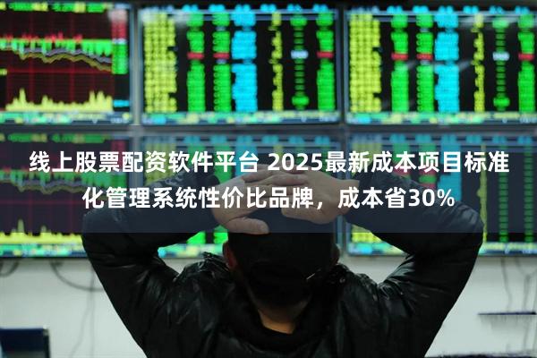 线上股票配资软件平台 2025最新成本项目标准化管理系统性价比品牌，成本省30%