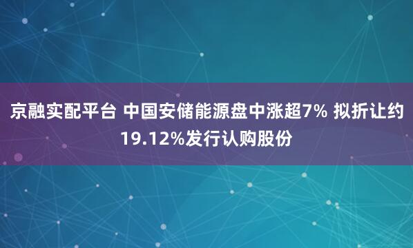 京融实配平台 中国安储能源盘中涨超7% 拟折让约19.12%发行认购股份