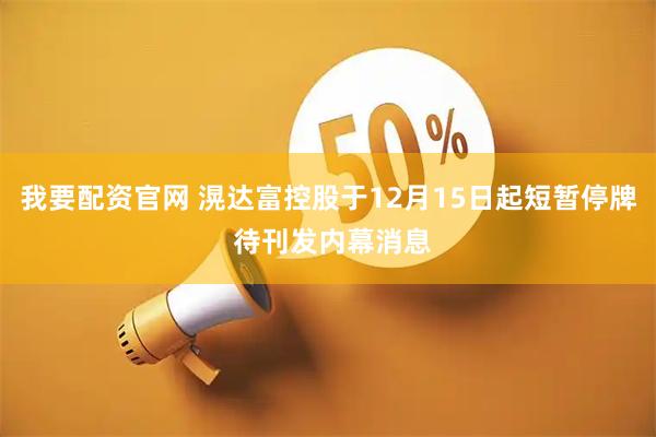我要配资官网 滉达富控股于12月15日起短暂停牌 待刊发内幕消息