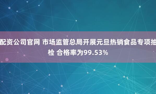 配资公司官网 市场监管总局开展元旦热销食品专项抽检 合格率为99.53%