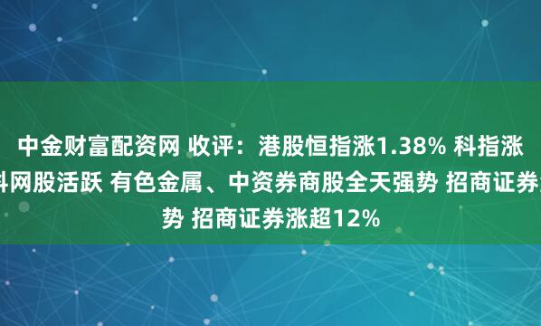 中金财富配资网 收评：港股恒指涨1.38% 科指涨1.46% 科网股活跃 有色金属、中资券商股全天强势 招商证券涨超12%