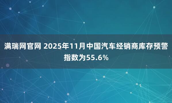 满瑞网官网 2025年11月中国汽车经销商库存预警指数为55.6%